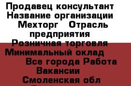 Продавец-консультант › Название организации ­ Мехторг › Отрасль предприятия ­ Розничная торговля › Минимальный оклад ­ 25 000 - Все города Работа » Вакансии   . Смоленская обл.,Десногорск г.